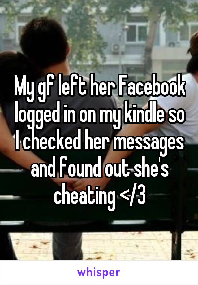 My gf left her Facebook logged in on my kindle so I checked her messages and found out she's cheating </3