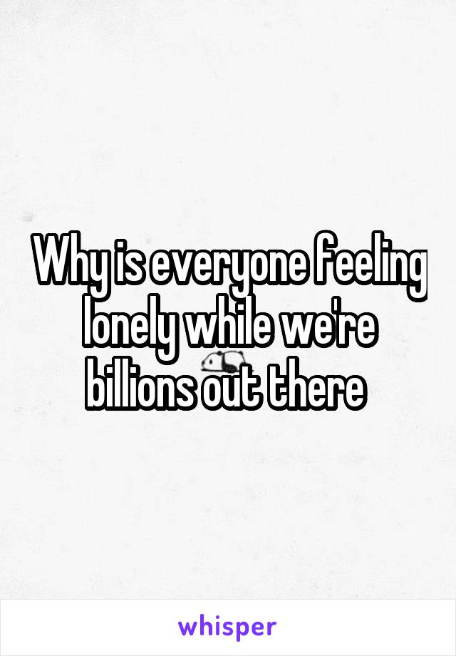 Why is everyone feeling lonely while we're billions out there 