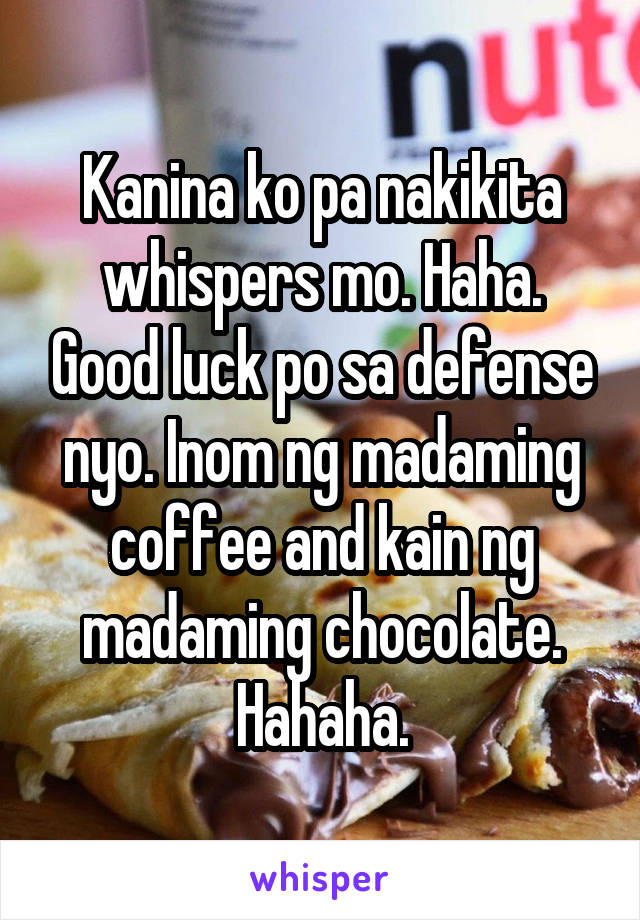 Kanina ko pa nakikita whispers mo. Haha. Good luck po sa defense nyo. Inom ng madaming coffee and kain ng madaming chocolate. Hahaha.