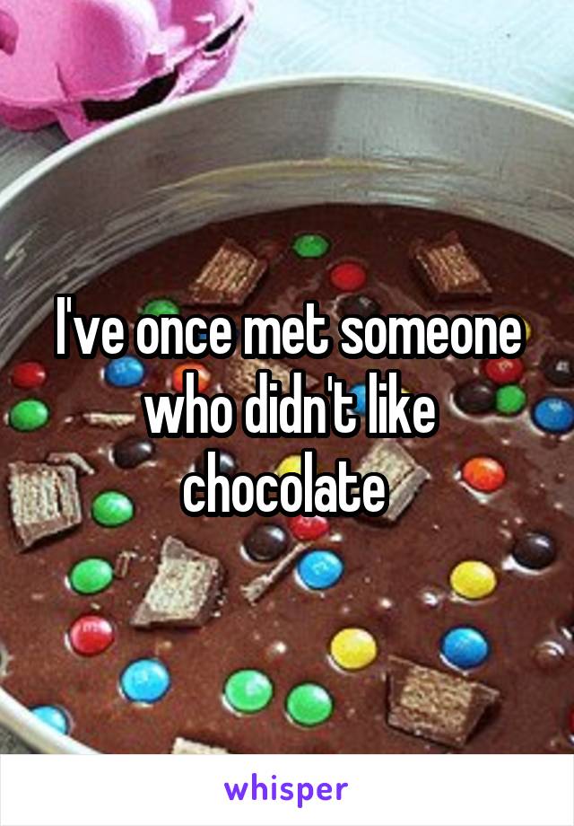 I've once met someone who didn't like chocolate 