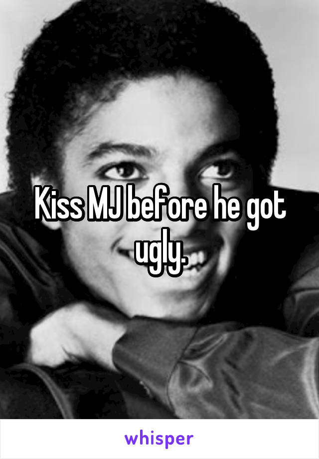 Kiss MJ before he got ugly.