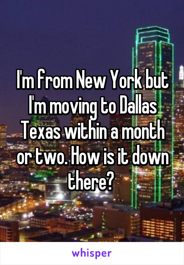 I'm from New York but I'm moving to Dallas Texas within a month or two. How is it down there? 