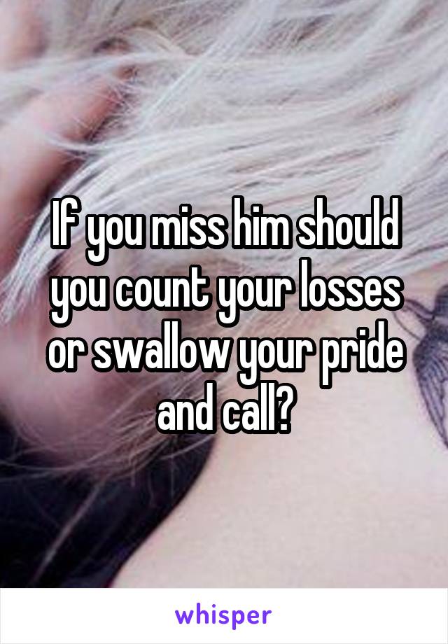 If you miss him should you count your losses or swallow your pride and call?