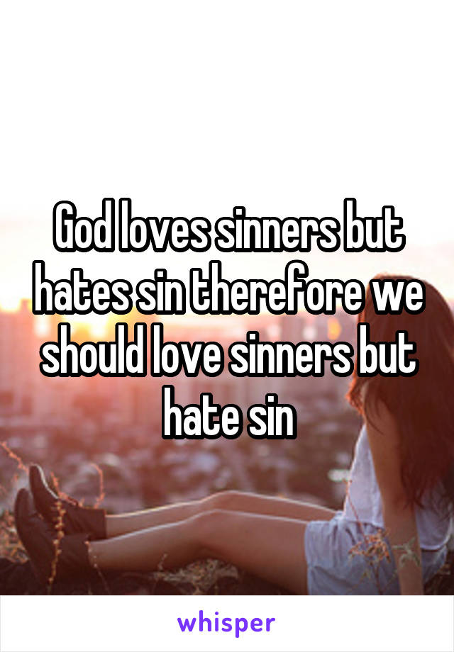 God loves sinners but hates sin therefore we should love sinners but hate sin