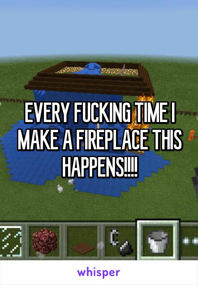 EVERY FUCKING TIME I MAKE A FIREPLACE THIS HAPPENS!!!!