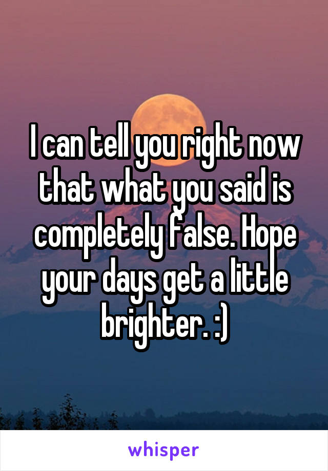 I can tell you right now that what you said is completely false. Hope your days get a little brighter. :)