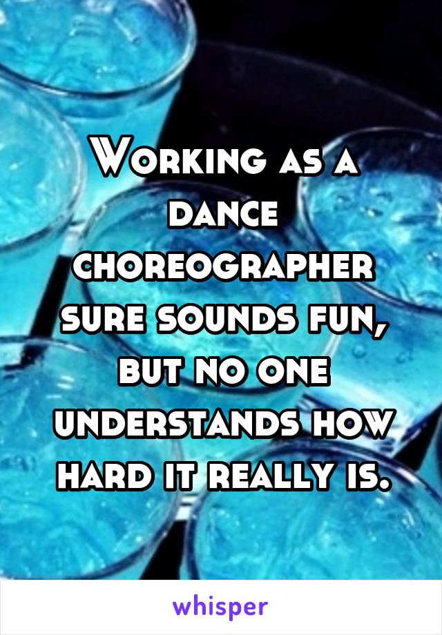 Working as a dance choreographer sure sounds fun, but no one understands how hard it really is.