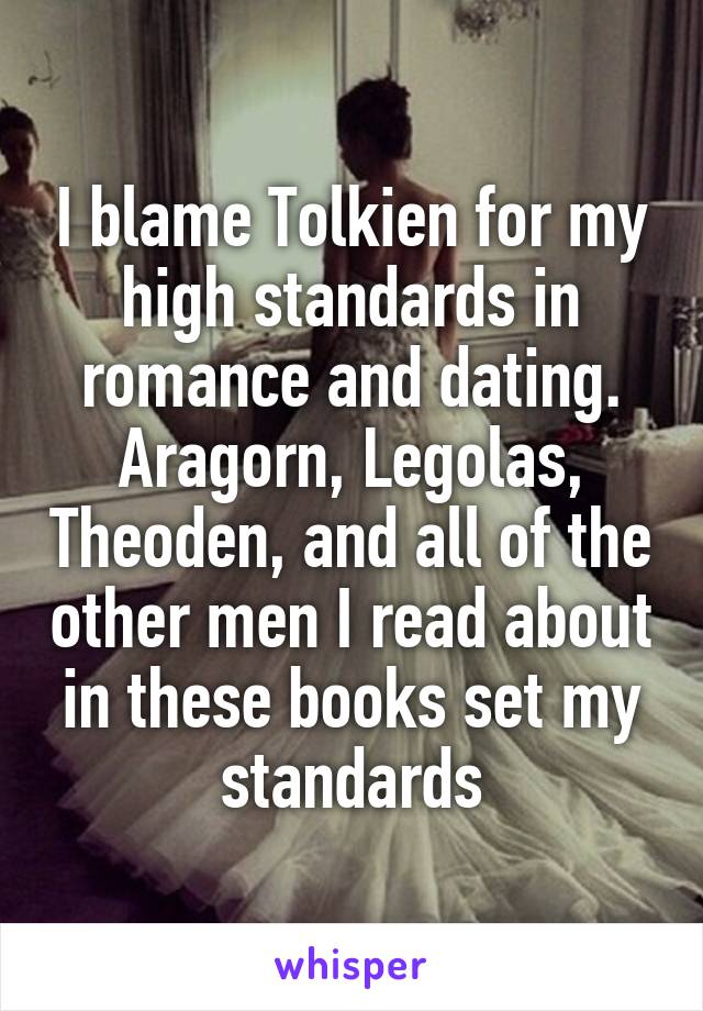 I blame Tolkien for my high standards in romance and dating. Aragorn, Legolas, Theoden, and all of the other men I read about in these books set my standards