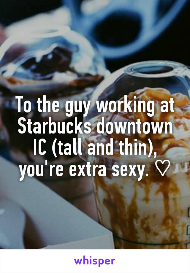 To the guy working at Starbucks downtown IC (tall and thin), you're extra sexy. ♡