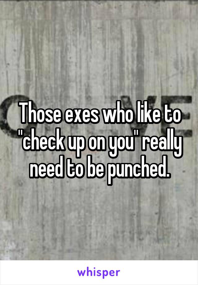 Those exes who like to "check up on you" really need to be punched.