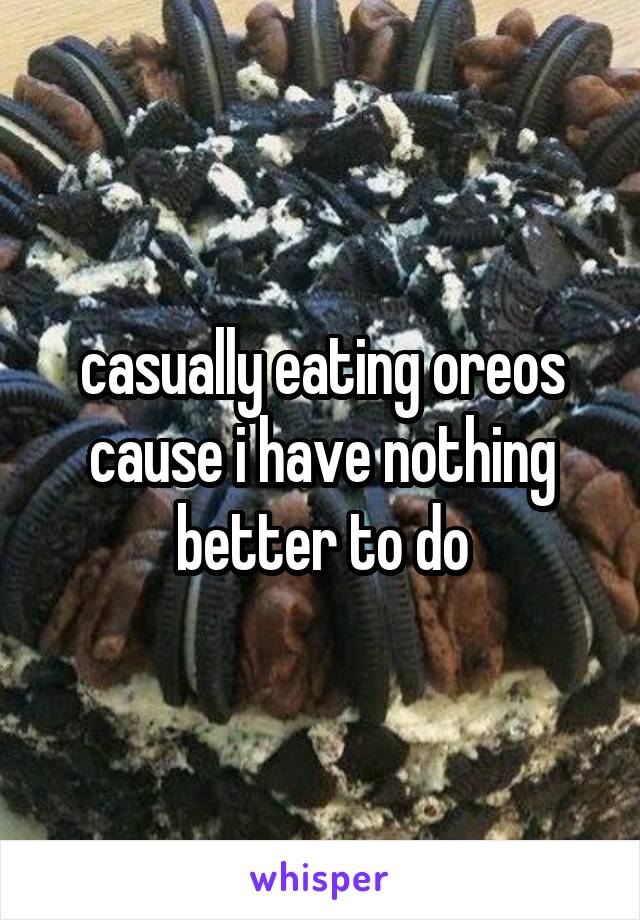 casually eating oreos cause i have nothing better to do