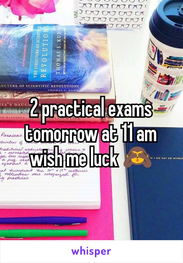 2 practical exams tomorrow at 11 am wish me luck 🙈