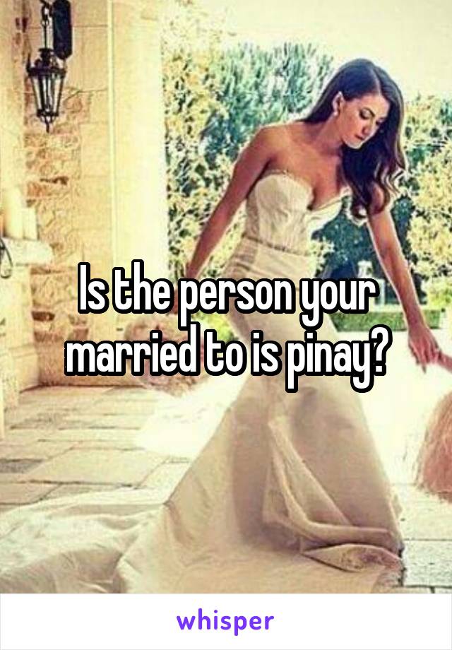 Is the person your married to is pinay?