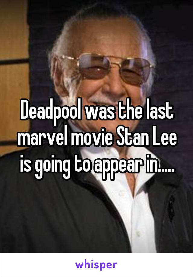 Deadpool was the last marvel movie Stan Lee is going to appear in.....