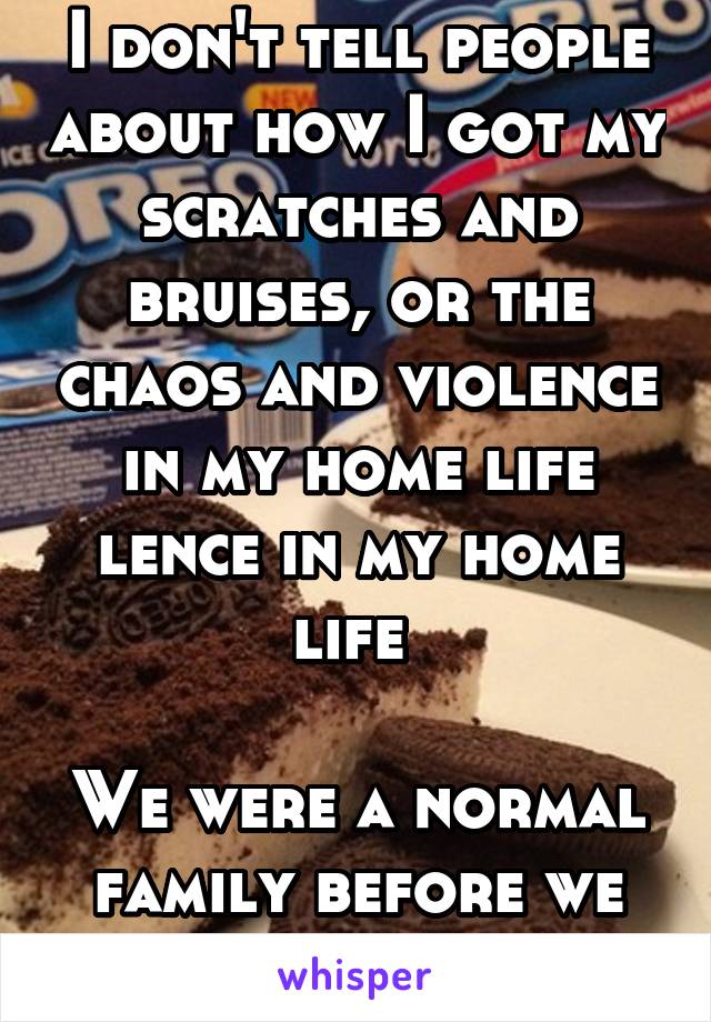 I don't tell people about how I got my scratches and bruises, or the chaos and violence in my home life lence in my home life 

We were a normal family before we started fostering 