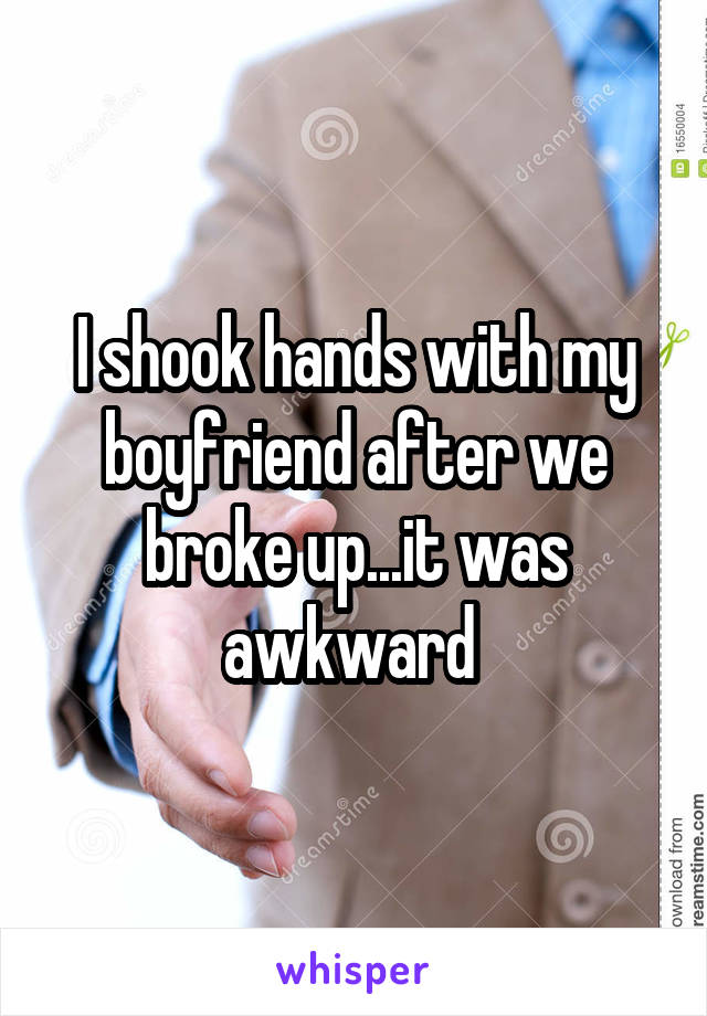 I shook hands with my boyfriend after we broke up...it was awkward 