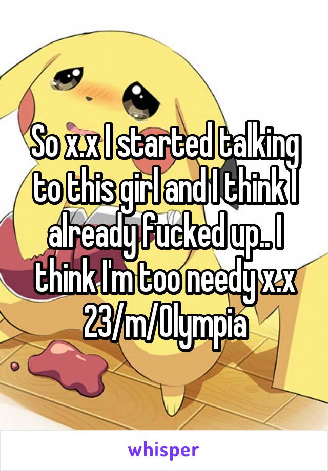 So x.x I started talking to this girl and I think I already fucked up.. I think I'm too needy x.x
23/m/Olympia