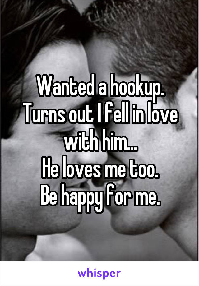 Wanted a hookup.
Turns out I fell in love with him...
He loves me too.
Be happy for me.