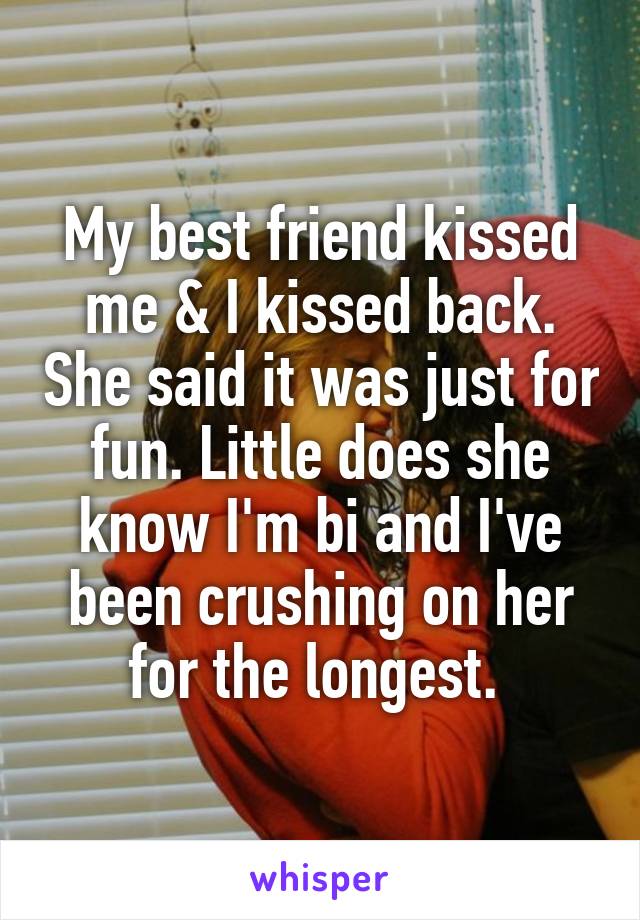 My best friend kissed me & I kissed back. She said it was just for fun. Little does she know I'm bi and I've been crushing on her for the longest. 