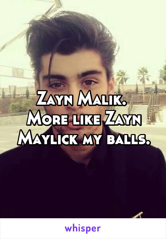 Zayn Malik. 
More like Zayn Maylick my balls.