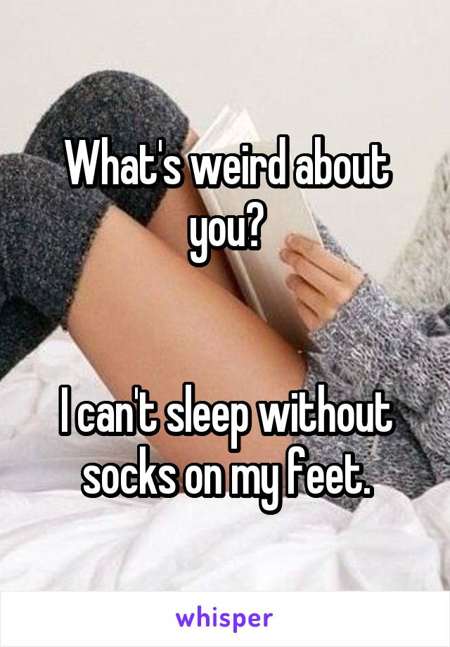 What's weird about you?


I can't sleep without socks on my feet.