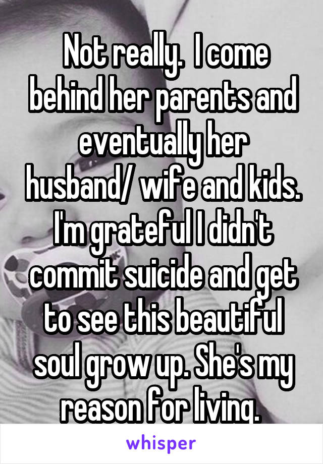  Not really.  I come behind her parents and eventually her husband/ wife and kids. I'm grateful I didn't commit suicide and get to see this beautiful soul grow up. She's my reason for living. 