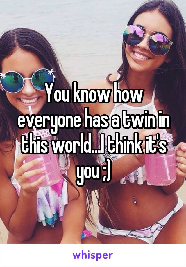 You know how everyone has a twin in this world...I think it's you ;)