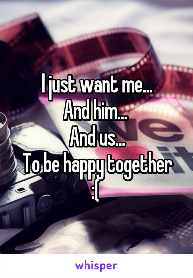 I just want me...
And him... 
And us...
To be happy together :( 