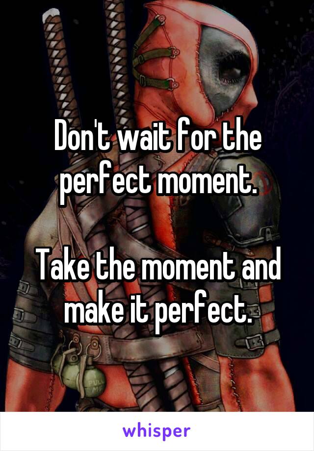 Don't wait for the perfect moment.

Take the moment and make it perfect.