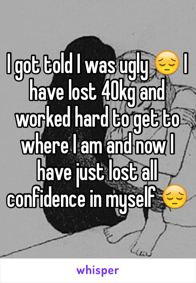 I got told I was ugly 😔 I have lost 40kg and worked hard to get to where I am and now I have just lost all confidence in myself 😔