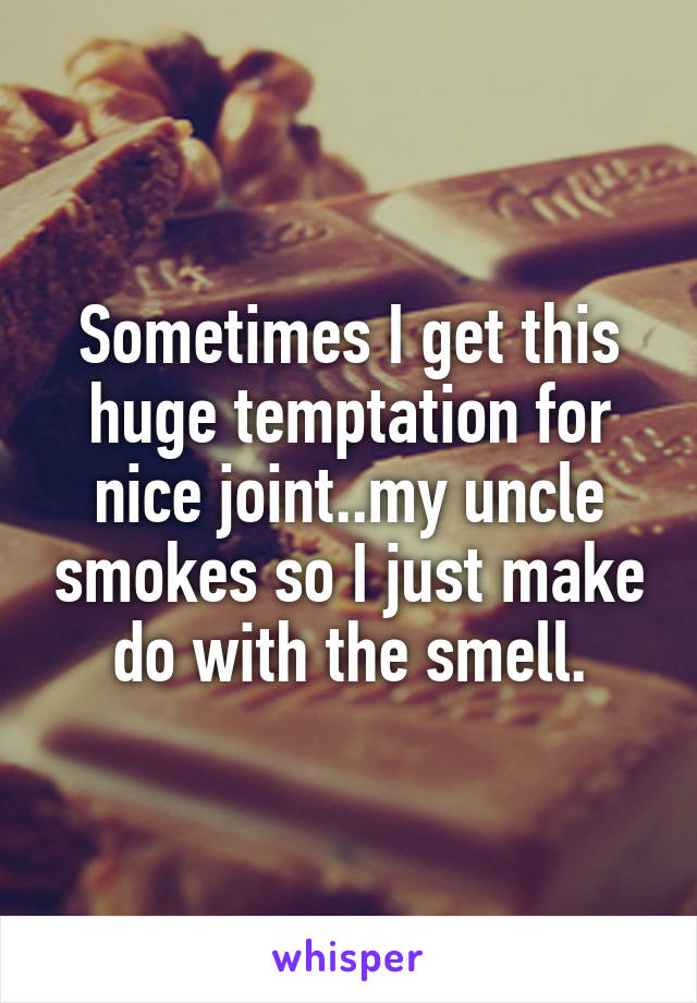 Sometimes I get this huge temptation for nice joint..my uncle smokes so I just make do with the smell.