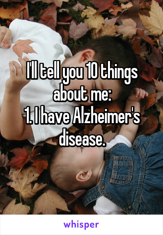 I'll tell you 10 things about me:
1. I have Alzheimer's disease.
