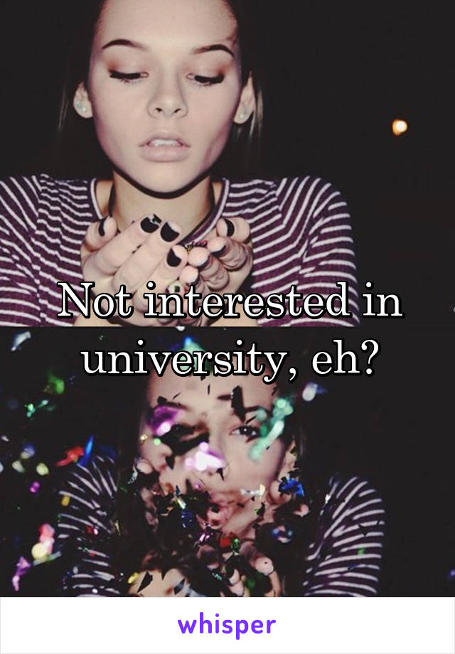 Not interested in university, eh?