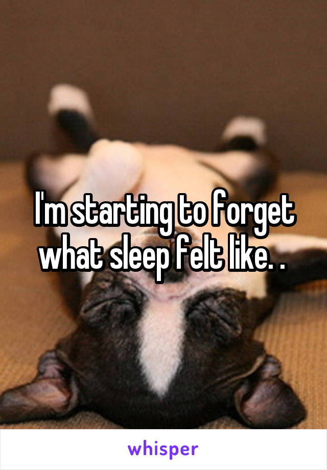 I'm starting to forget what sleep felt like. . 