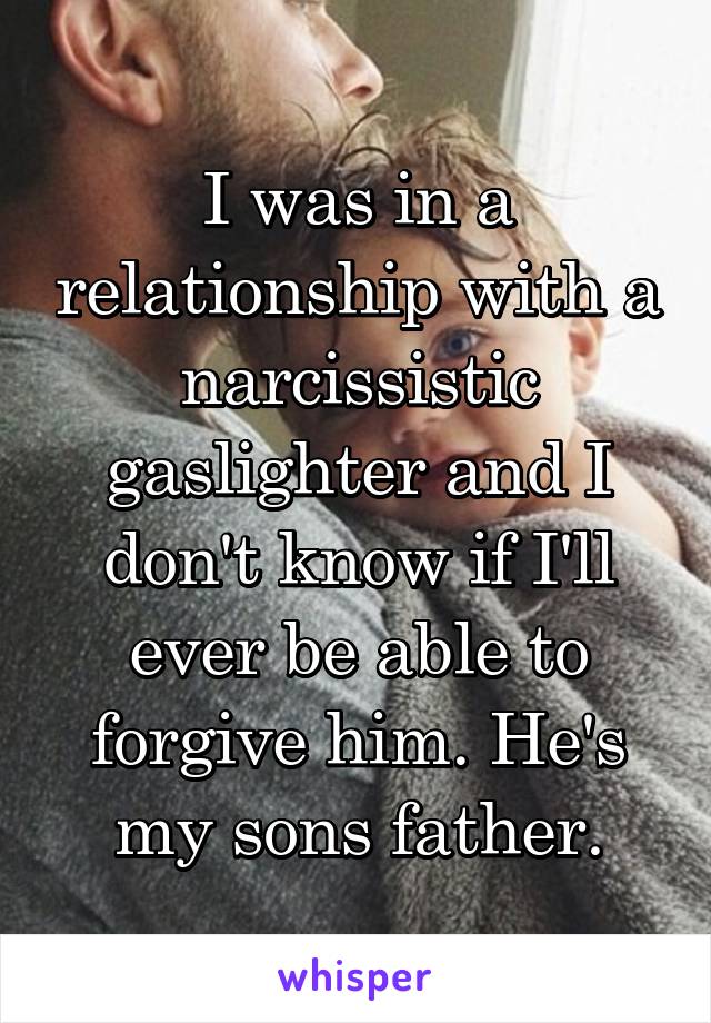 I was in a relationship with a narcissistic gaslighter and I don't know if I'll ever be able to forgive him. He's my sons father.