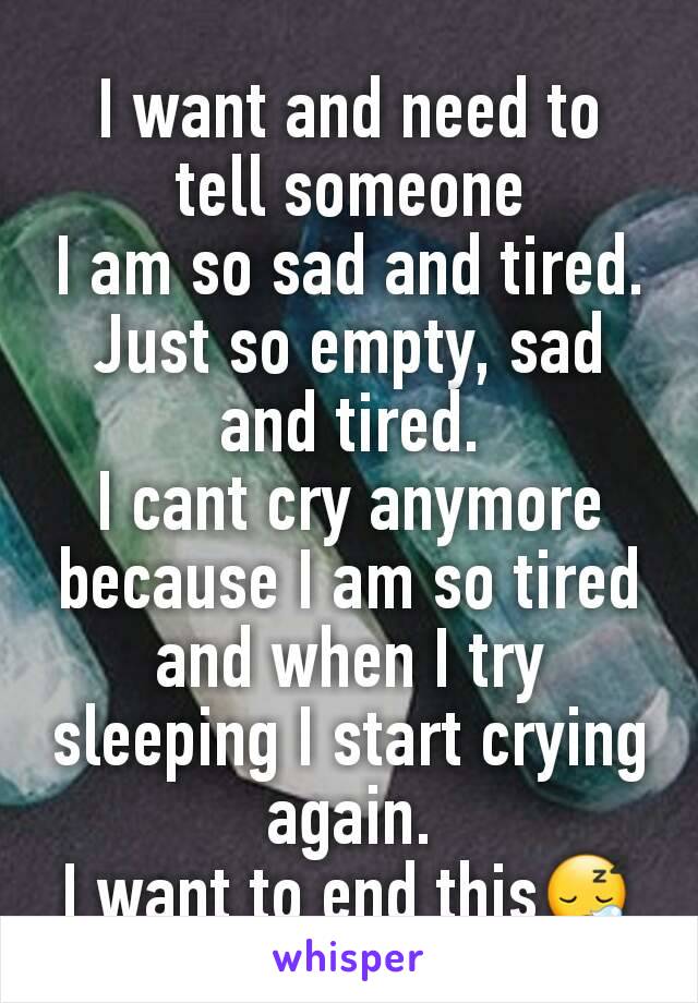 I want and need to tell someone
I am so sad and tired.
Just so empty, sad and tired.
I cant cry anymore because I am so tired and when I try sleeping I start crying again.
I want to end this😪