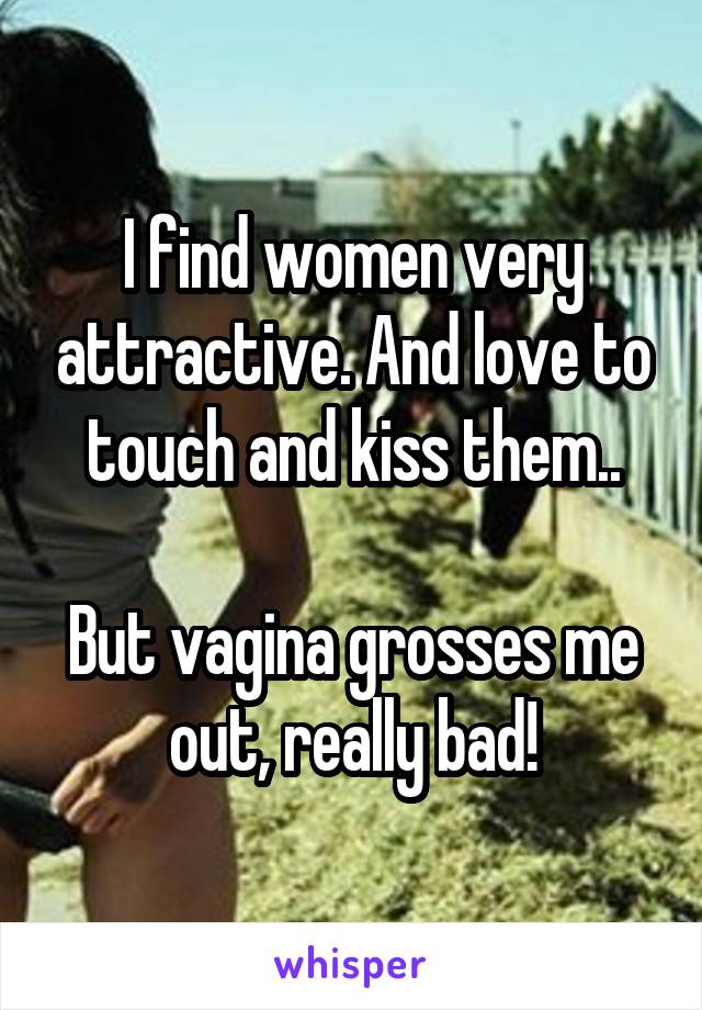 I find women very attractive. And love to touch and kiss them..

But vagina grosses me out, really bad!