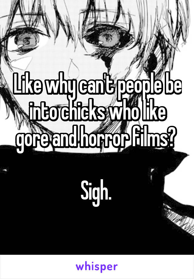 Like why can't people be into chicks who like gore and horror films? 

Sigh. 