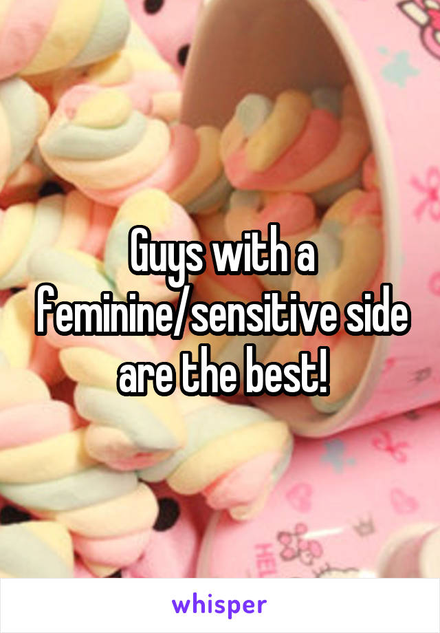 Guys with a feminine/sensitive side are the best!
