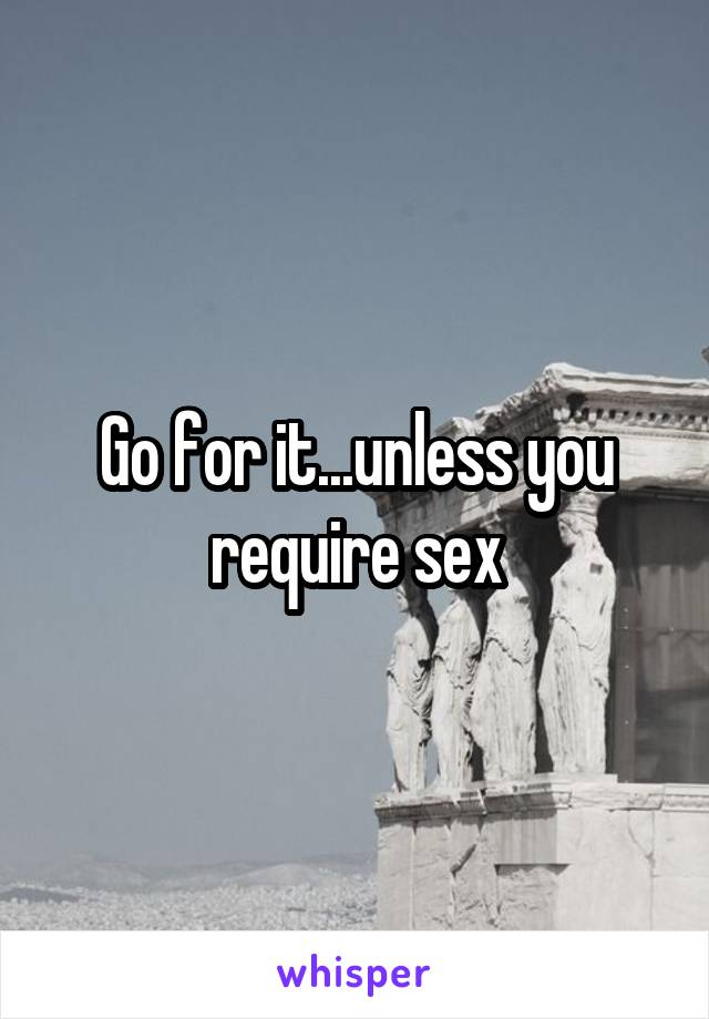 Go for it...unless you require sex