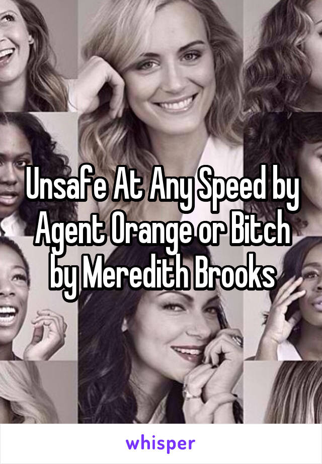 Unsafe At Any Speed by Agent Orange or Bitch by Meredith Brooks