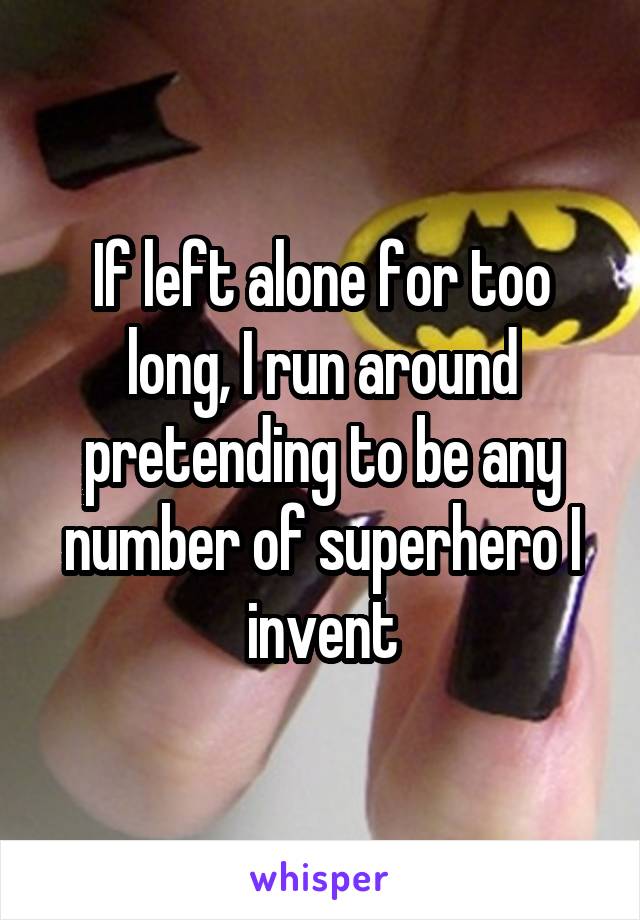 If left alone for too long, I run around pretending to be any number of superhero I invent