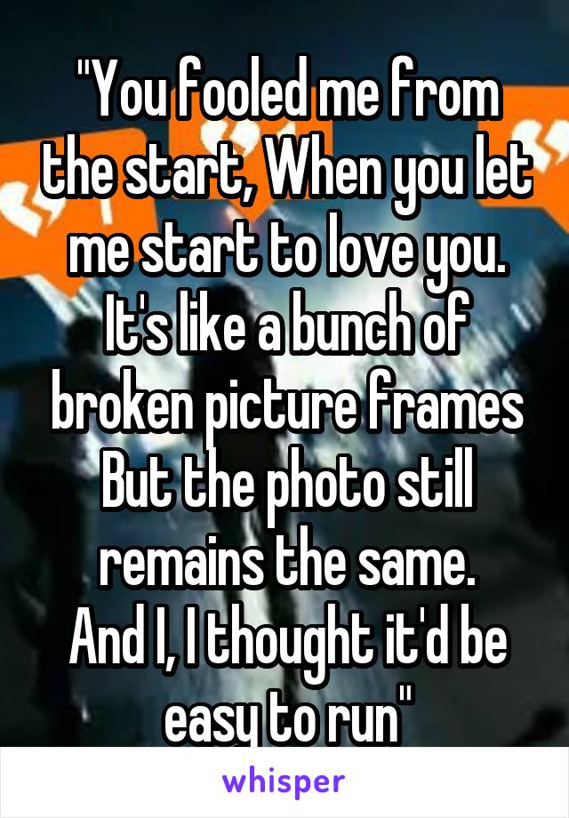 "You fooled me from the start, When you let me start to love you. It's like a bunch of broken picture frames
But the photo still remains the same.
And I, I thought it'd be easy to run"