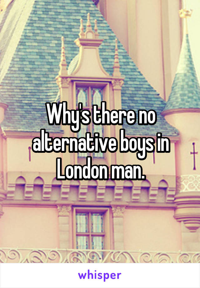 Why's there no alternative boys in London man.