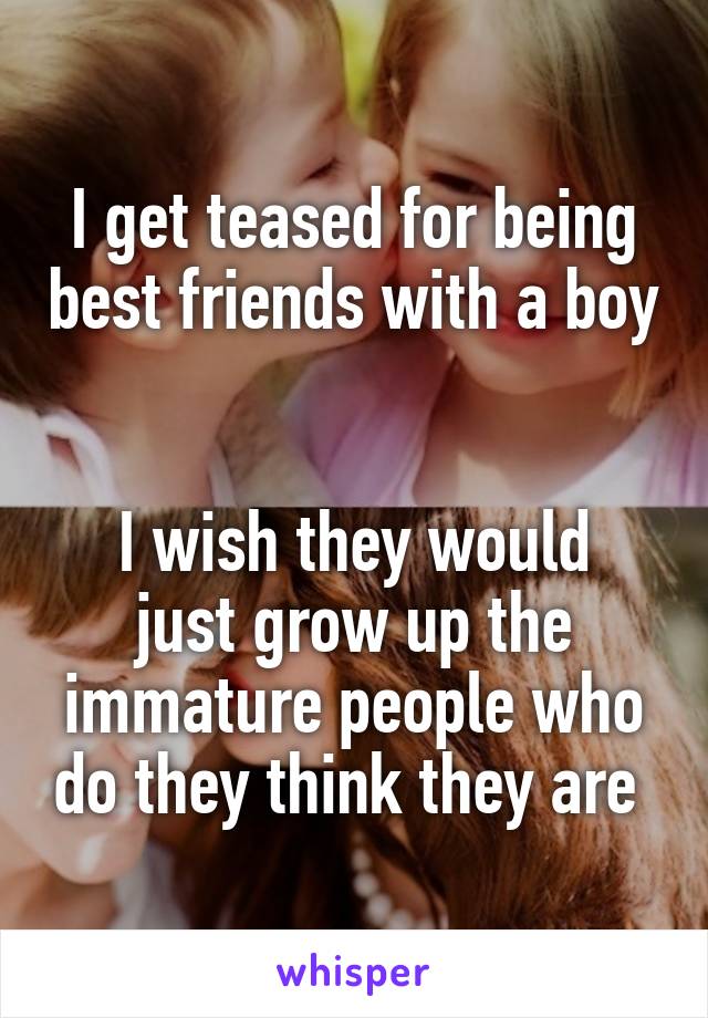 I get teased for being best friends with a boy    

I wish they would just grow up the immature people who do they think they are 