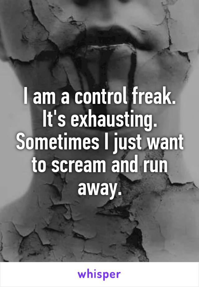 I am a control freak. It's exhausting. Sometimes I just want to scream and run away.