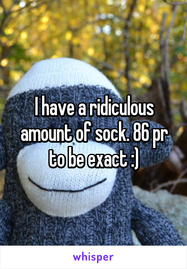 I have a ridiculous amount of sock. 86 pr to be exact :)