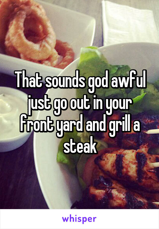 That sounds god awful just go out in your front yard and grill a steak