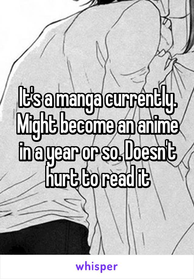 It's a manga currently. Might become an anime in a year or so. Doesn't hurt to read it