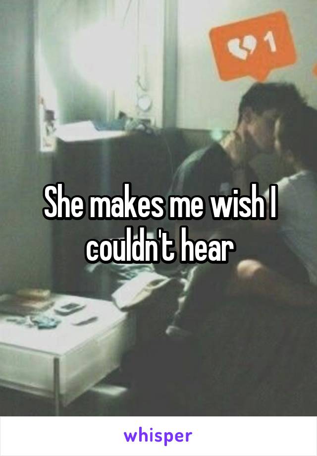 She makes me wish I couldn't hear